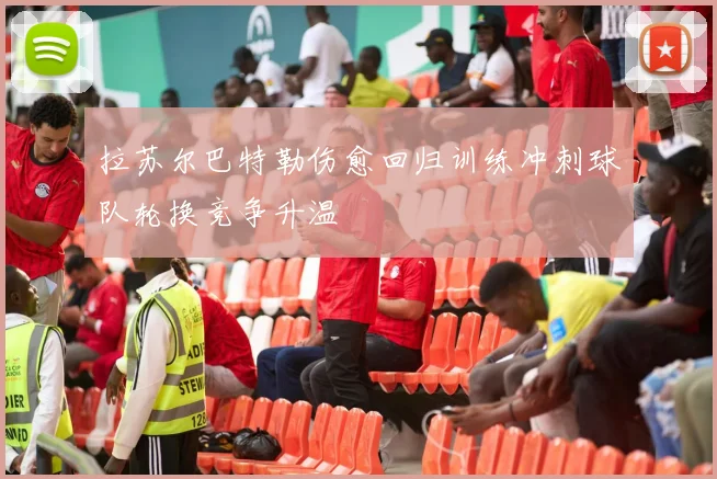 拉苏尔巴特勒伤愈回归训练冲刺球队轮换竞争升温