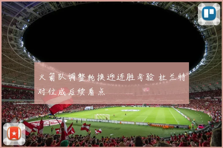 火箭队调整轮换迎连胜考验 杜兰特对位成后续看点